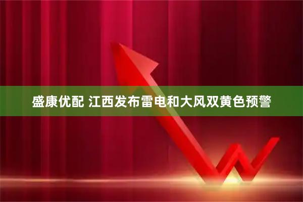 盛康优配 江西发布雷电和大风双黄色预警