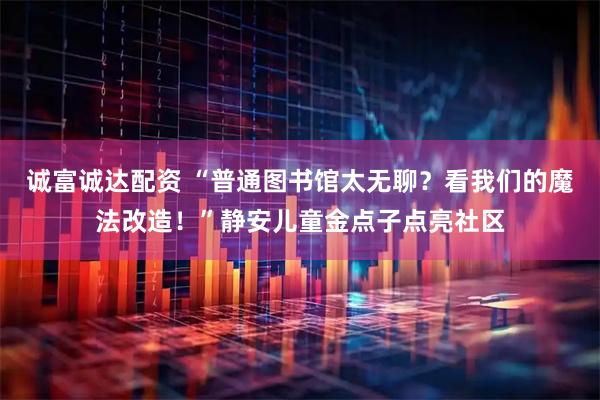 诚富诚达配资 “普通图书馆太无聊？看我们的魔法改造！”静安儿童金点子点亮社区