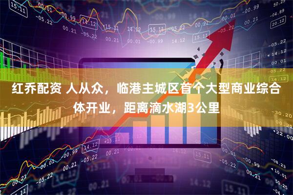 红乔配资 人从众，临港主城区首个大型商业综合体开业，距离滴水湖3公里