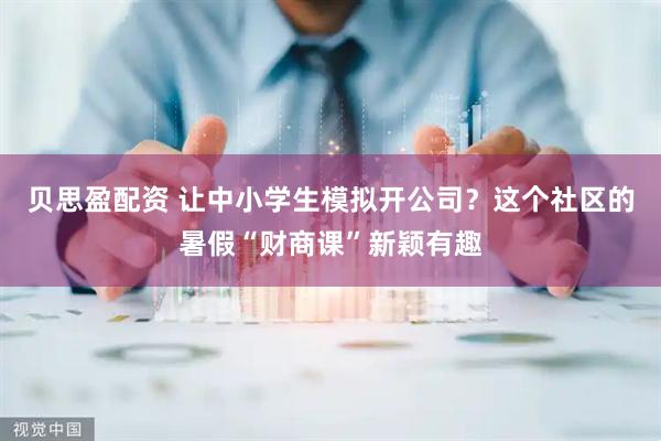 贝思盈配资 让中小学生模拟开公司？这个社区的暑假“财商课”新颖有趣