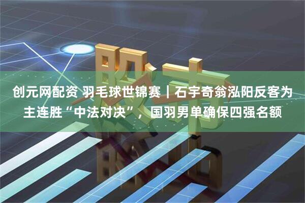 创元网配资 羽毛球世锦赛｜石宇奇翁泓阳反客为主连胜“中法对决”，国羽男单确保四强名额