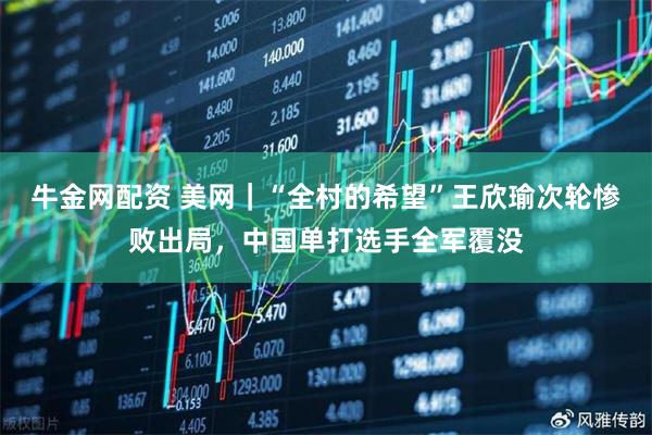 牛金网配资 美网｜“全村的希望”王欣瑜次轮惨败出局，中国单打选手全军覆没