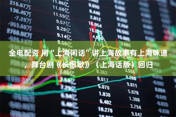 全电配资 用“上海闲话”讲上海故事有上海味道，舞台剧《长恨歌》（上海话版）回归