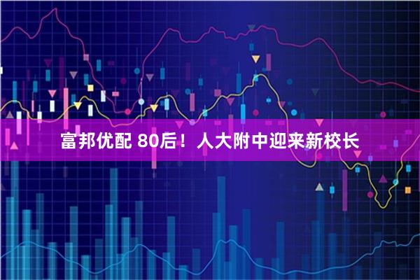 富邦优配 80后！人大附中迎来新校长