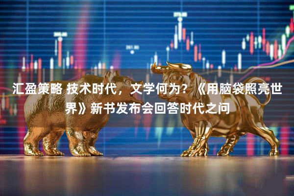 汇盈策略 技术时代，文学何为？《用脑袋照亮世界》新书发布会回答时代之问