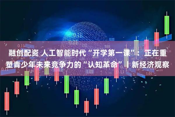 融创配资 人工智能时代“开学第一课”：正在重塑青少年未来竞争力的“认知革命”丨新经济观察