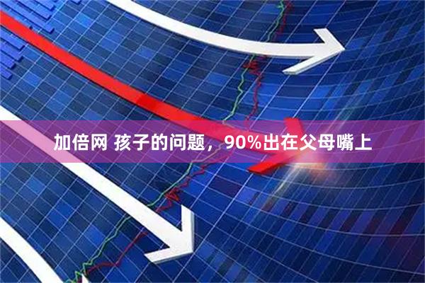 加倍网 孩子的问题，90%出在父母嘴上