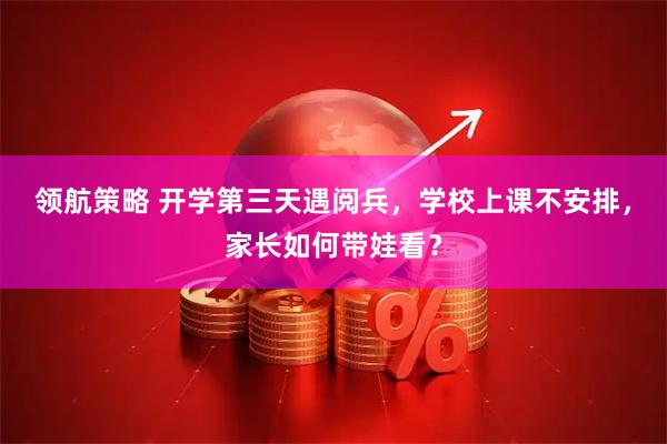 领航策略 开学第三天遇阅兵，学校上课不安排，家长如何带娃看？