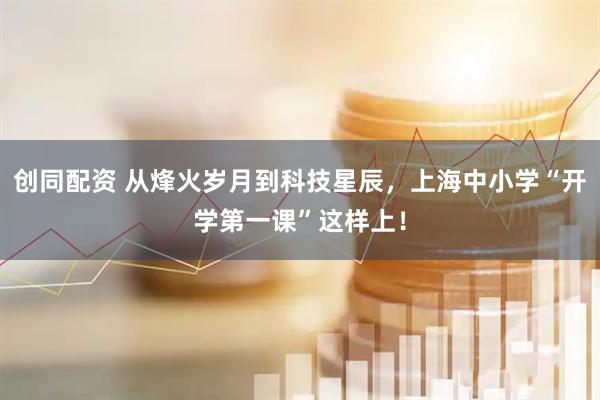 创同配资 从烽火岁月到科技星辰，上海中小学“开学第一课”这样上！