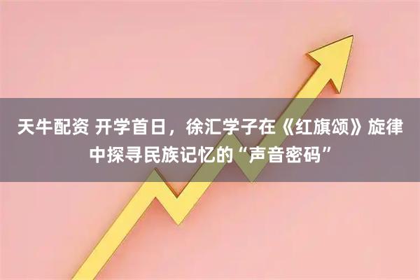 天牛配资 开学首日，徐汇学子在《红旗颂》旋律中探寻民族记忆的“声音密码”