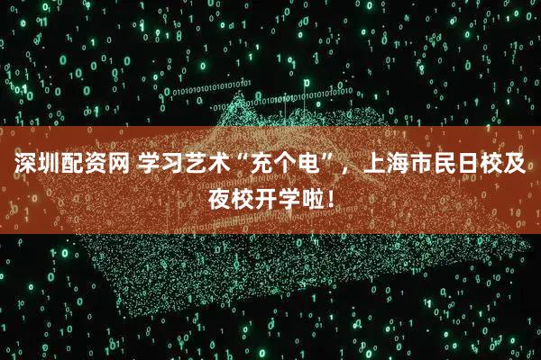 深圳配资网 学习艺术“充个电”，上海市民日校及夜校开学啦！