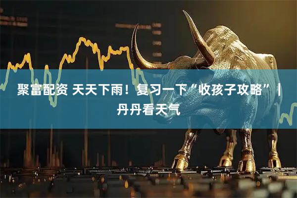 聚富配资 天天下雨！复习一下“收孩子攻略”｜丹丹看天气