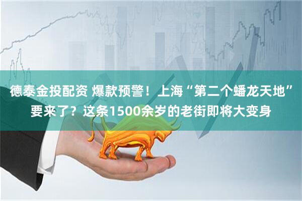 德泰金投配资 爆款预警！上海“第二个蟠龙天地”要来了？这条1500余岁的老街即将大变身