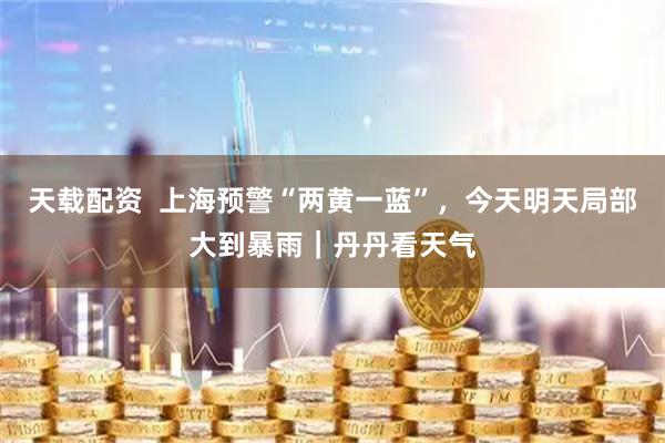 天载配资  上海预警“两黄一蓝”，今天明天局部大到暴雨｜丹丹看天气