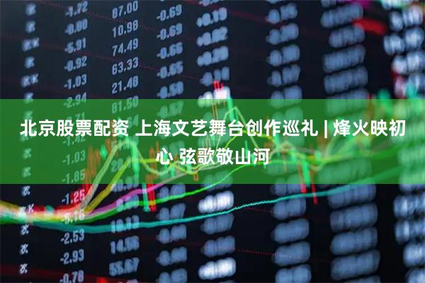 北京股票配资 上海文艺舞台创作巡礼 | 烽火映初心 弦歌敬山河