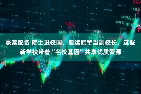 豪泰配资 院士进校园、奥运冠军当副校长，这些新学校带着“名校基因”共享优质资源