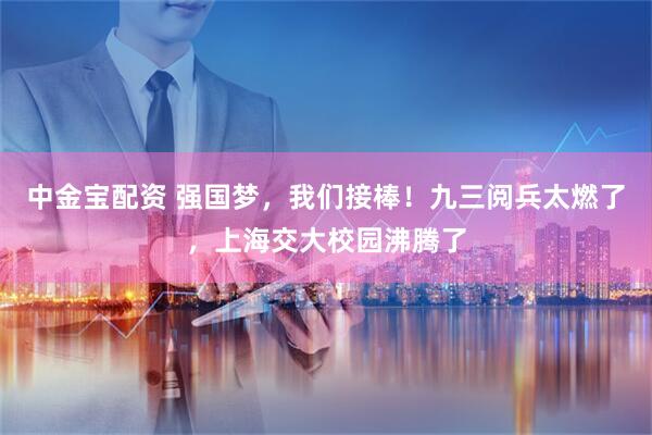 中金宝配资 强国梦，我们接棒！九三阅兵太燃了，上海交大校园沸腾了