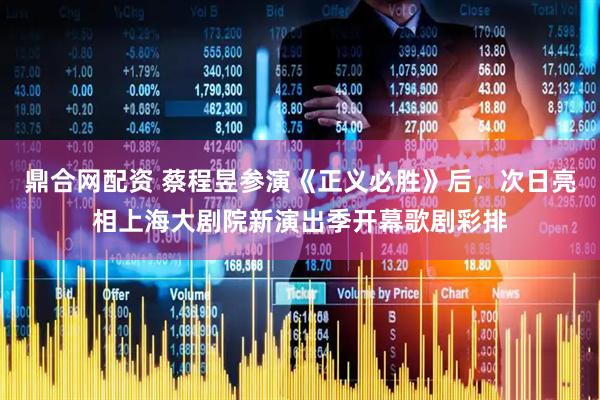 鼎合网配资 蔡程昱参演《正义必胜》后，次日亮相上海大剧院新演出季开幕歌剧彩排