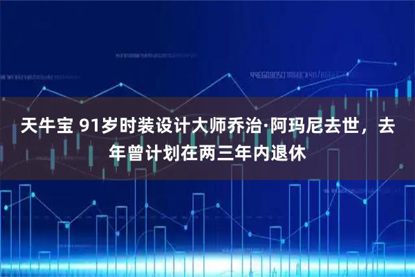 天牛宝 91岁时装设计大师乔治·阿玛尼去世，去年曾计划在两三年内退休