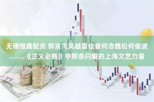 无锡恒鑫配资 郭京飞吴越雷佳音何念魏松何俊波……《正义必胜》中那些闪耀的上海文艺力量