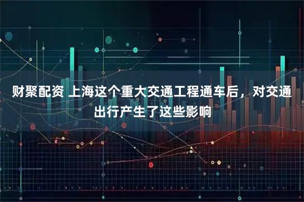 财聚配资 上海这个重大交通工程通车后，对交通出行产生了这些影响