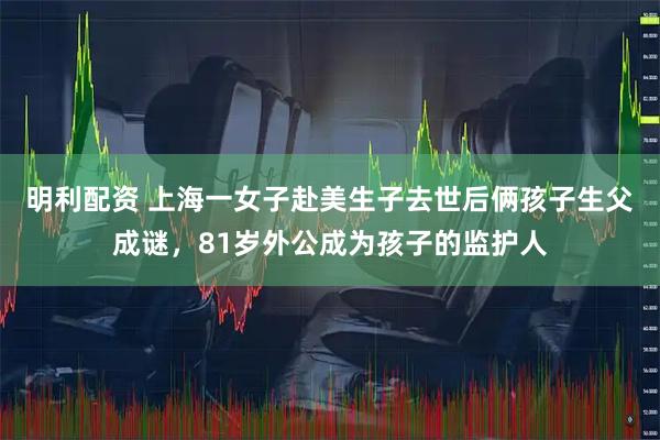 明利配资 上海一女子赴美生子去世后俩孩子生父成谜，81岁外公成为孩子的监护人