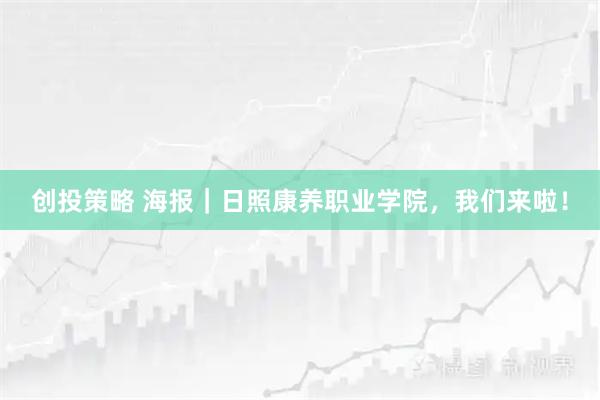 创投策略 海报｜日照康养职业学院，我们来啦！