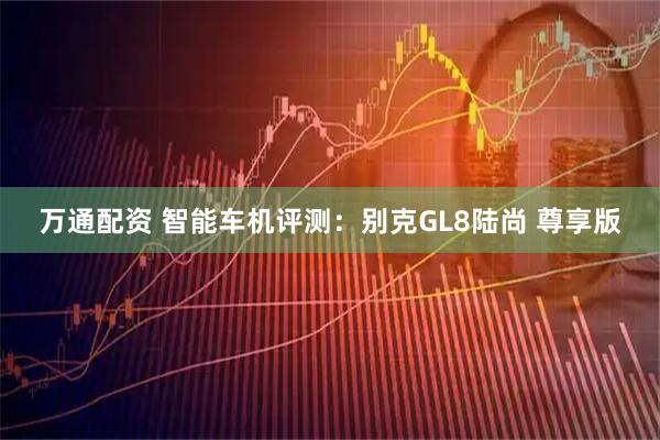 万通配资 智能车机评测：别克GL8陆尚 尊享版