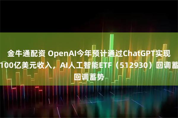 金牛通配资 OpenAI今年预计通过ChatGPT实现近100亿美元收入，AI人工智能ETF（512930）回调蓄势