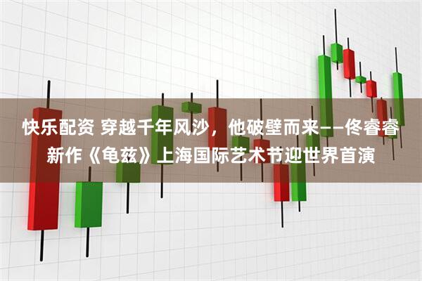 快乐配资 穿越千年风沙，他破壁而来——佟睿睿新作《龟兹》上海国际艺术节迎世界首演