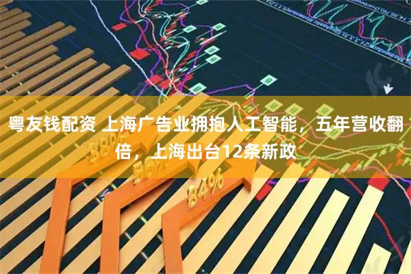 粤友钱配资 上海广告业拥抱人工智能，五年营收翻倍，上海出台12条新政