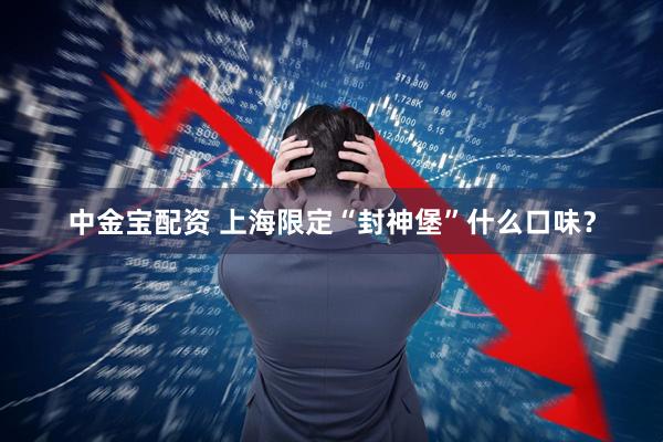 中金宝配资 上海限定“封神堡”什么口味？