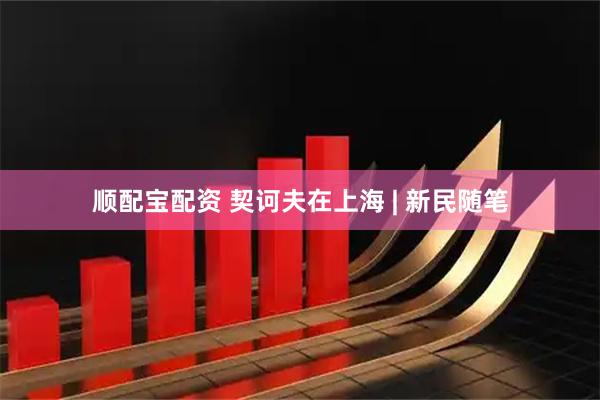 顺配宝配资 契诃夫在上海 | 新民随笔