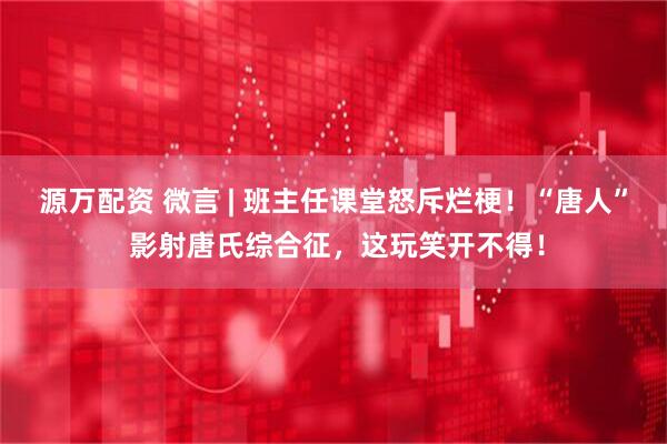 源万配资 微言 | 班主任课堂怒斥烂梗！“唐人” 影射唐氏综合征，这玩笑开不得！