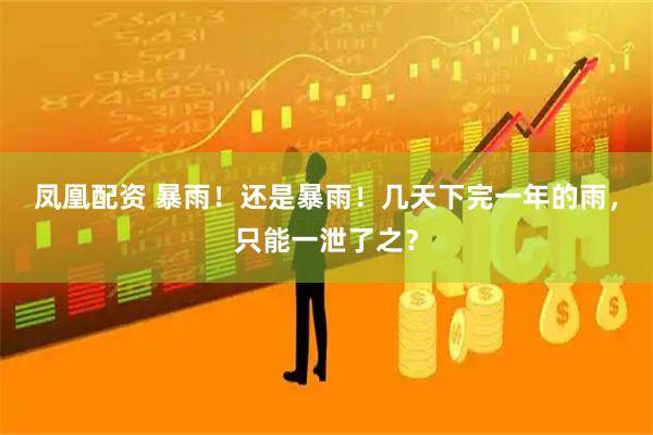 凤凰配资 暴雨！还是暴雨！几天下完一年的雨，只能一泄了之？