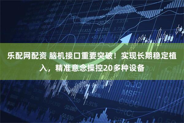 乐配网配资 脑机接口重要突破！实现长期稳定植入，精准意念操控20多种设备