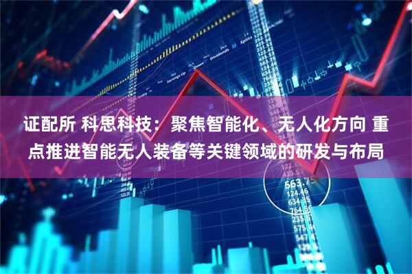 证配所 科思科技：聚焦智能化、无人化方向 重点推进智能无人装备等关键领域的研发与布局