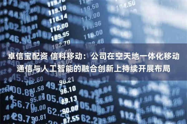 卓信宝配资 信科移动：公司在空天地一体化移动通信与人工智能的融合创新上持续开展布局