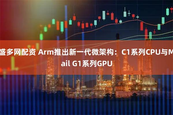 盛多网配资 Arm推出新一代微架构：C1系列CPU与Mail G1系列GPU