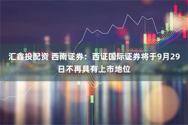 汇鑫投配资 西南证券：西证国际证券将于9月29日不再具有上市地位
