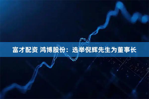 富才配资 鸿博股份：选举倪辉先生为董事长