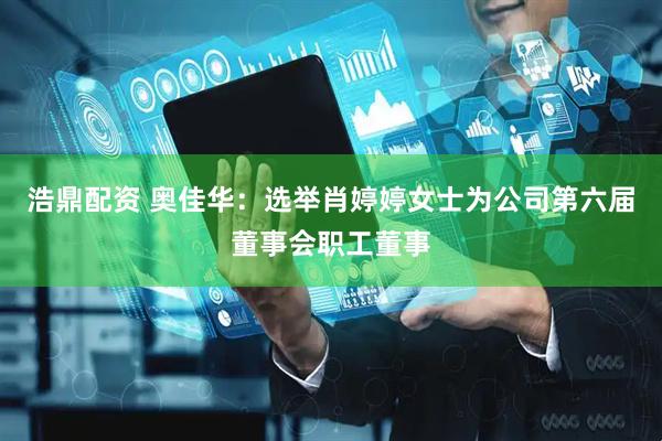 浩鼎配资 奥佳华：选举肖婷婷女士为公司第六届董事会职工董事