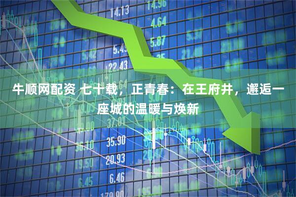 牛顺网配资 七十载，正青春：在王府井，邂逅一座城的温暖与焕新