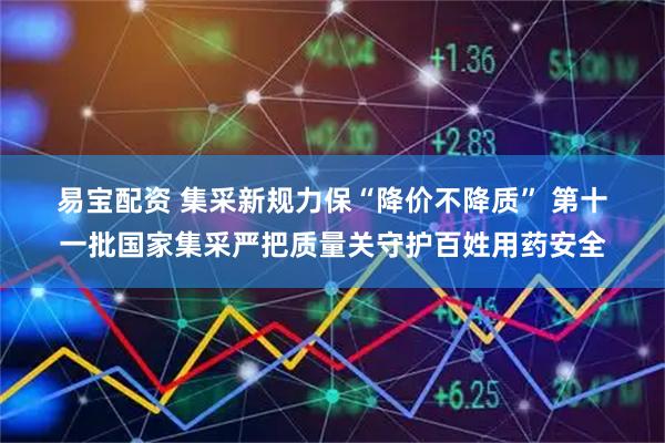 易宝配资 集采新规力保“降价不降质” 第十一批国家集采严把质量关守护百姓用药安全