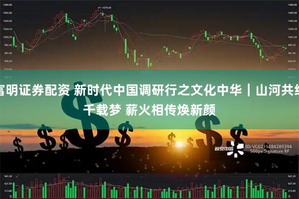 富明证券配资 新时代中国调研行之文化中华｜山河共织千载梦 薪火相传焕新颜