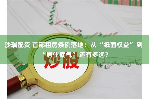 沙瑞配资 首部租房条例落地：从 “纸面权益” 到 “居住底气” 还有多远？