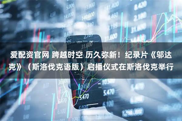 爱配资官网 跨越时空 历久弥新！纪录片《邬达克》（斯洛伐克语版）启播仪式在斯洛伐克举行