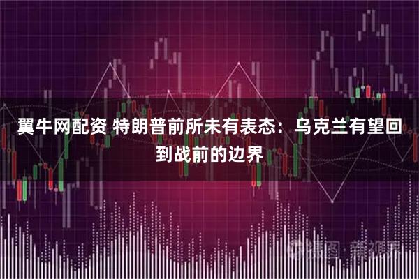 翼牛网配资 特朗普前所未有表态：乌克兰有望回到战前的边界