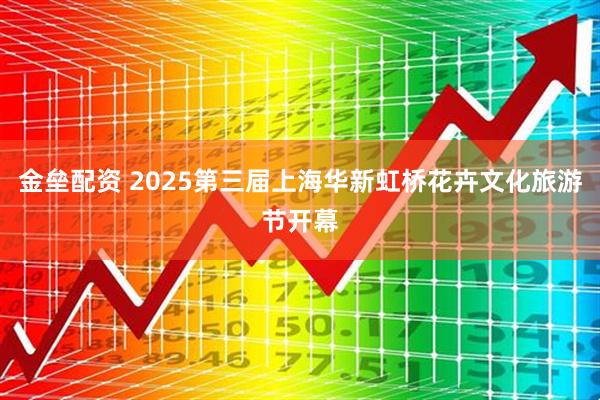 金垒配资 2025第三届上海华新虹桥花卉文化旅游节开幕