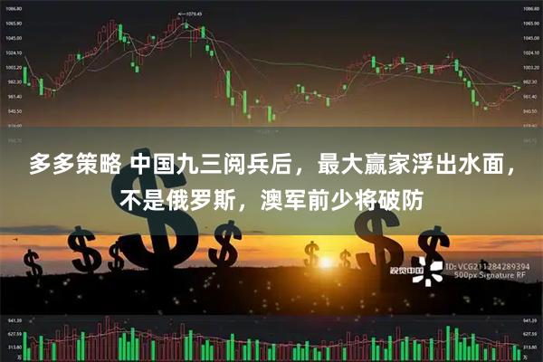 多多策略 中国九三阅兵后，最大赢家浮出水面，不是俄罗斯，澳军前少将破防